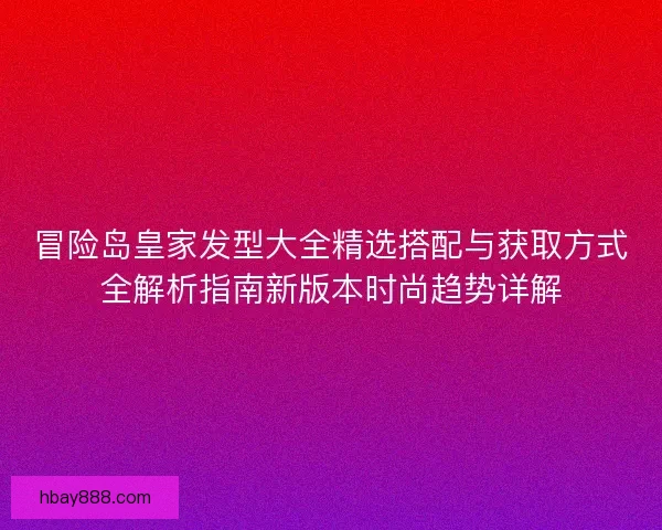 冒险岛皇家发型大全精选搭配与获取方式全解析指南新版本时尚趋势详解