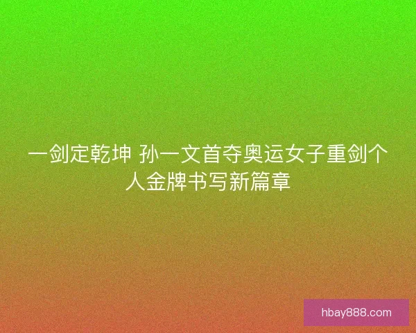 一剑定乾坤 孙一文首夺奥运女子重剑个人金牌书写新篇章 一剑定乾坤 孙一文首夺奥运女子重剑个人金牌书写新篇章