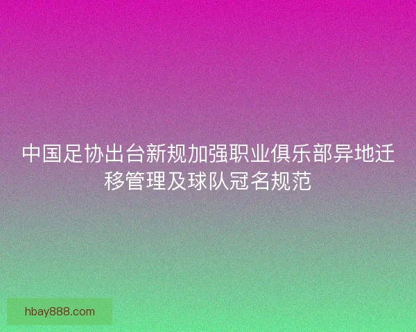 中国足协出台新规加强职业俱乐部异地迁移管理及球队冠名规范