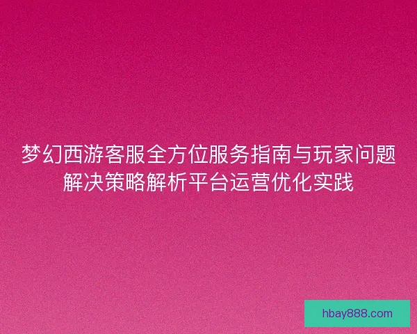 梦幻西游客服全方位服务指南与玩家问题解决策略解析平台运营优化实践 梦幻西游客服全方位服务指南与玩家问题解决策略解析平台运营优化实践