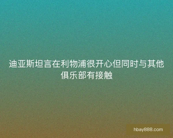 迪亚斯坦言在利物浦很开心但同时与其他俱乐部有接触