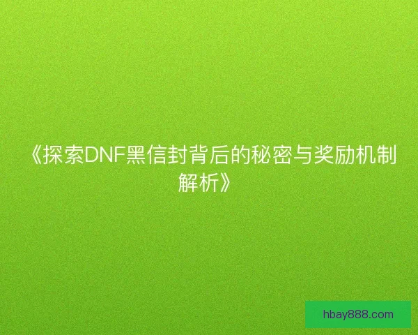 《探索DNF黑信封背后的秘密与奖励机制解析》