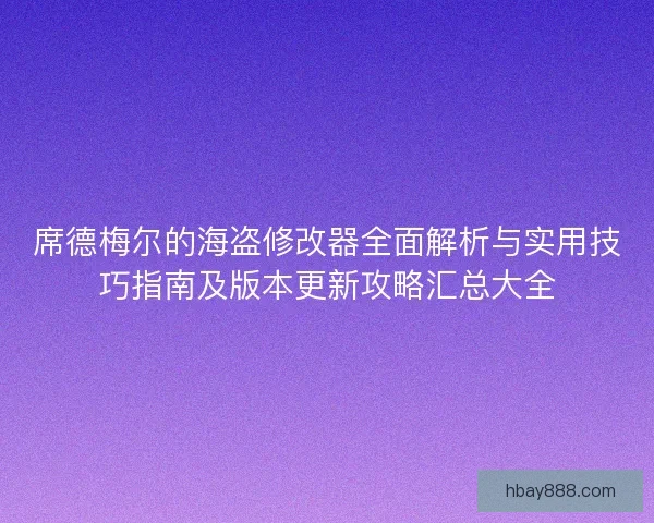 席德梅尔的海盗修改器全面解析与实用技巧指南及版本更新攻略汇总大全