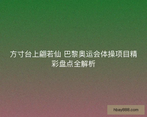 方寸台上翩若仙 巴黎奥运会体操项目精彩盘点全解析
