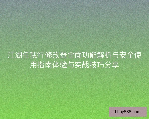 江湖任我行修改器全面功能解析与安全使用指南体验与实战技巧分享