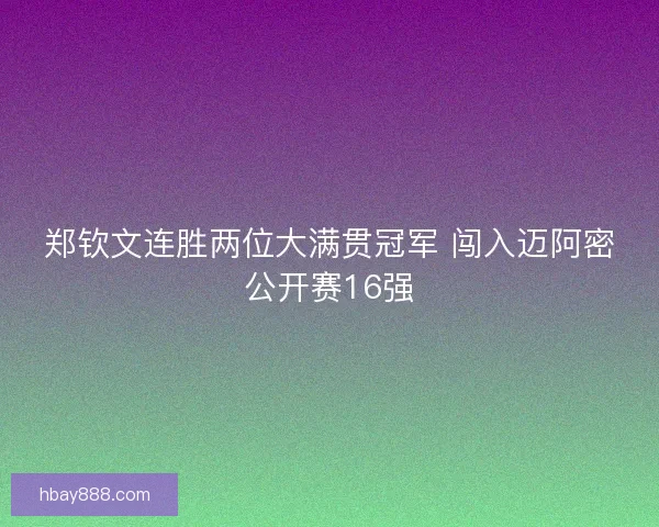 郑钦文连胜两位大满贯冠军 闯入迈阿密公开赛16强