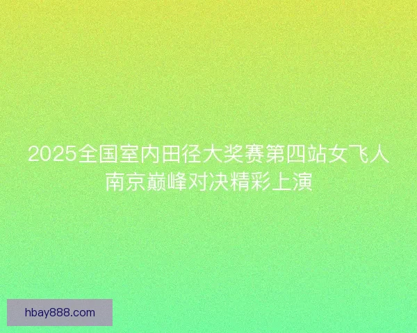 2025全国室内田径大奖赛第四站女飞人南京巅峰对决精彩上演