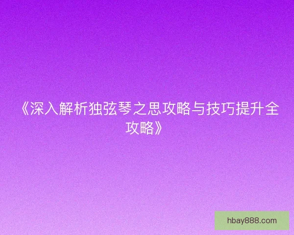 《深入解析独弦琴之思攻略与技巧提升全攻略》