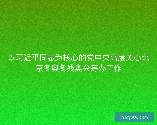 以习近平同志为核心的党中央高度关心北京冬奥冬残奥会筹办工作