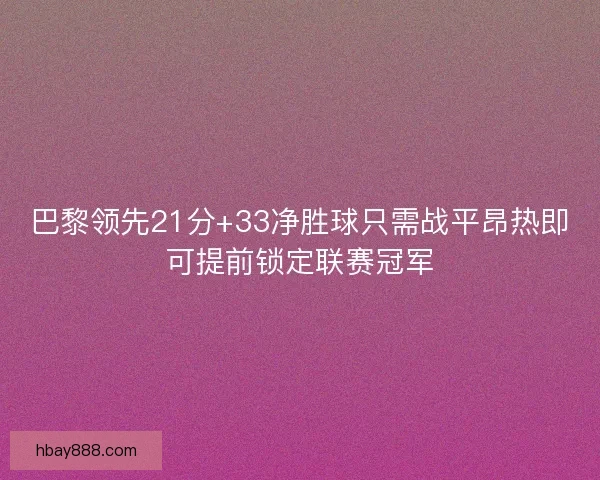 巴黎领先21分+33净胜球只需战平昂热即可提前锁定联赛冠军