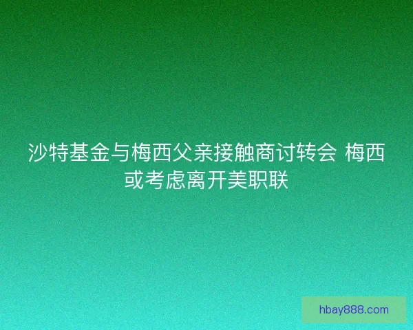 沙特基金与梅西父亲接触商讨转会 梅西或考虑离开美职联