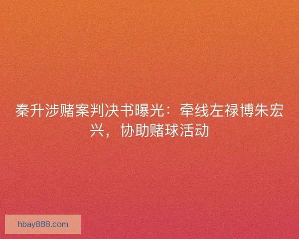 秦升涉赌案判决书曝光：牵线左禄博朱宏兴，协助赌球活动