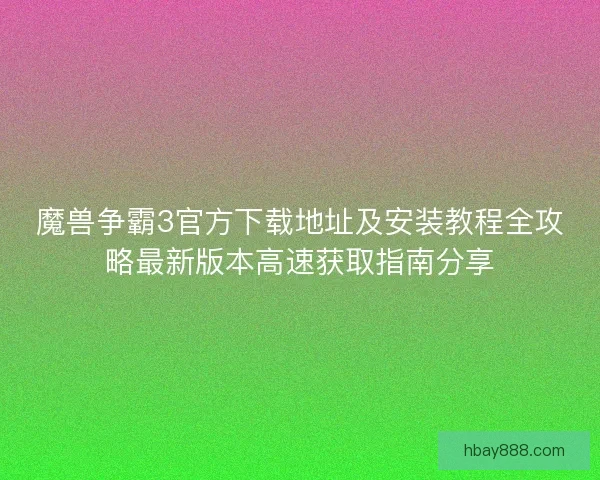 魔兽争霸3官方下载地址及安装教程全攻略最新版本高速获取指南分享 魔兽争霸3官方下载地址及安装教程全攻略最新版本高速获取指南分享