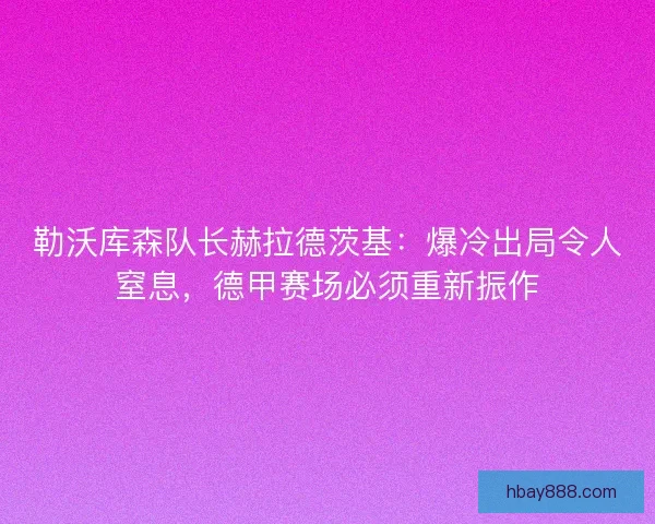 勒沃库森队长赫拉德茨基:爆冷出局令人窒息,德甲赛场必须重新振作 勒沃库森队长赫拉德茨基:爆冷出局令人窒息,德甲赛场必须重新振作