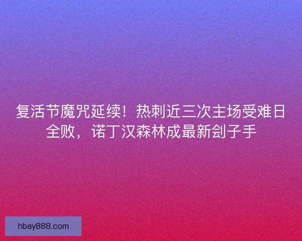复活节魔咒延续!热刺近三次主场受难日全败,诺丁汉森林成最新刽子手 复活节魔咒延续!热刺近三次主场受难日全败,诺丁汉森林成最新刽子手