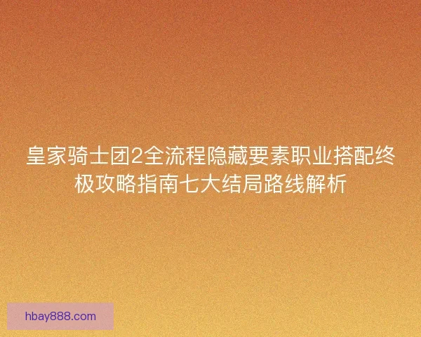 皇家骑士团2全流程隐藏要素职业搭配终极攻略指南七大结局路线解析 皇家骑士团2全流程隐藏要素职业搭配终极攻略指南七大结局路线解析