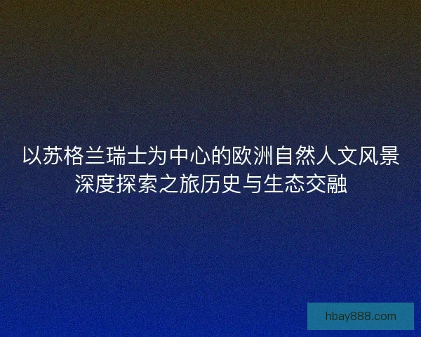 以苏格兰瑞士为中心的欧洲自然人文风景深度探索之旅历史与生态交融