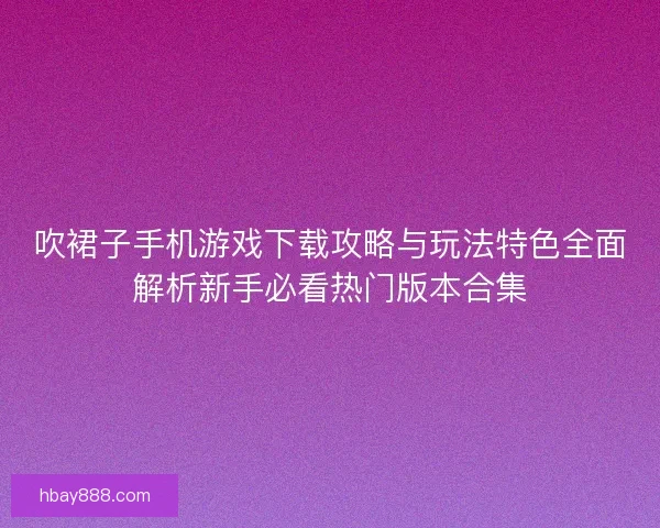吹裙子手机游戏下载攻略与玩法特色全面解析新手必看热门版本合集