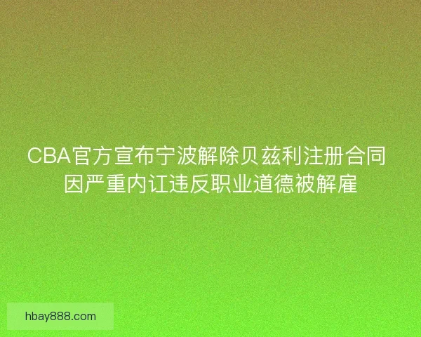 CBA官方宣布宁波解除贝兹利注册合同 因严重内讧违反职业道德被解雇