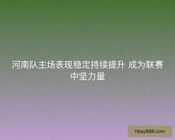 河南队主场表现稳定持续提升 成为联赛中坚力量 河南队主场表现稳定持续提升 成为联赛中坚力量