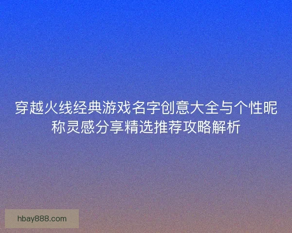 穿越火线经典游戏名字创意大全与个性昵称灵感分享精选推荐攻略解析 穿越火线经典游戏名字创意大全与个性昵称灵感分享精选推荐攻略解析