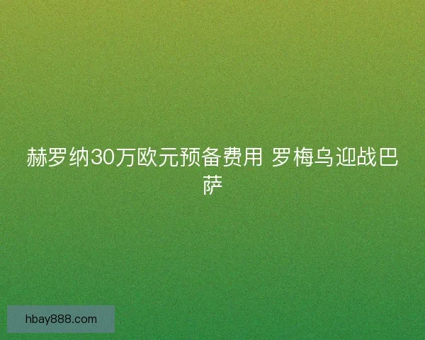 赫罗纳30万欧元预备费用 罗梅乌迎战巴萨 赫罗纳30万欧元预备费用 罗梅乌迎战巴萨
