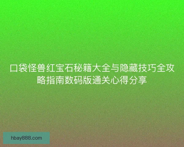口袋怪兽红宝石秘籍大全与隐藏技巧全攻略指南数码版通关心得分享 口袋怪兽红宝石秘籍大全与隐藏技巧全攻略指南数码版通关心得分享