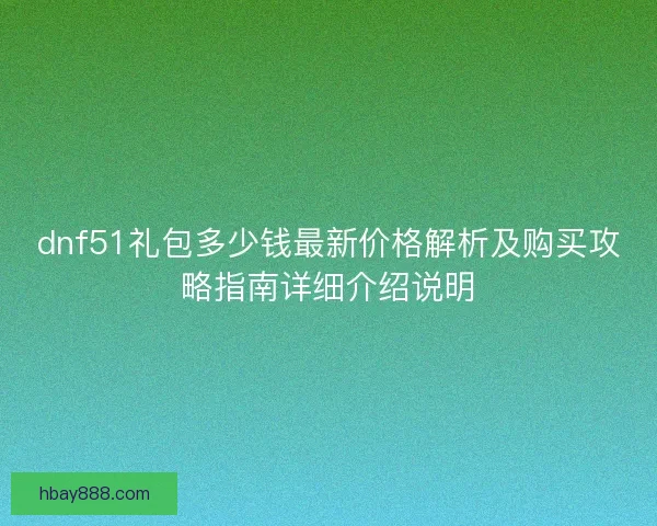 dnf51礼包多少钱最新价格解析及购买攻略指南详细介绍说明 dnf51礼包多少钱最新价格解析及购买攻略指南详细介绍说明