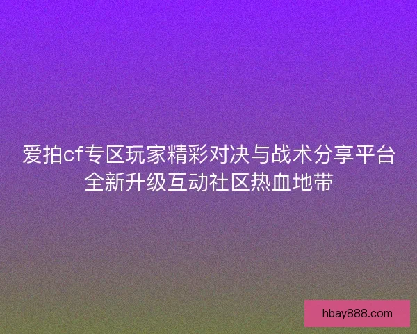 爱拍cf专区玩家精彩对决与战术分享平台全新升级互动社区热血地带 爱拍cf专区玩家精彩对决与战术分享平台全新升级互动社区热血地带