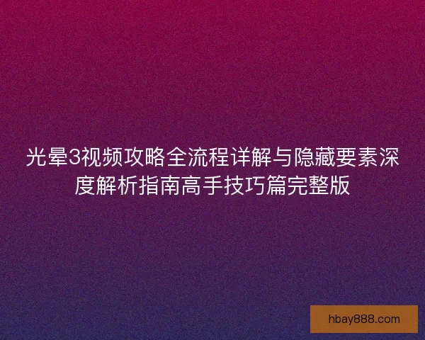 光晕3视频攻略全流程详解与隐藏要素深度解析指南高手技巧篇完整版